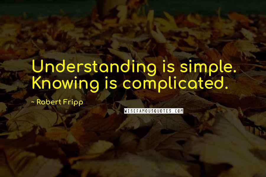 Robert Fripp Quotes: Understanding is simple. Knowing is complicated.