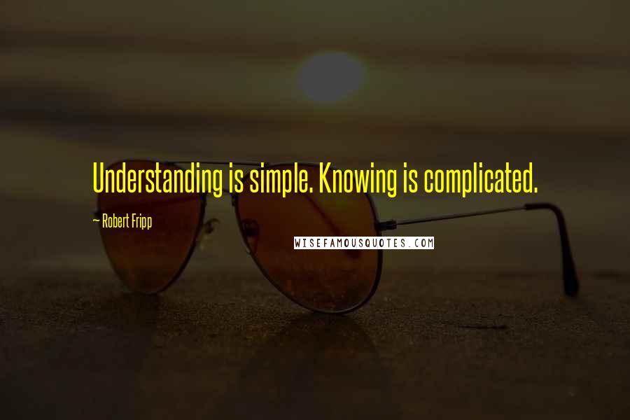 Robert Fripp Quotes: Understanding is simple. Knowing is complicated.