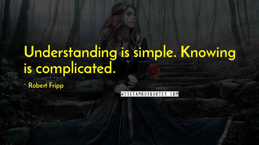 Robert Fripp Quotes: Understanding is simple. Knowing is complicated.