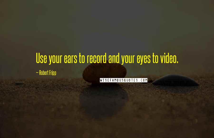 Robert Fripp Quotes: Use your ears to record and your eyes to video.