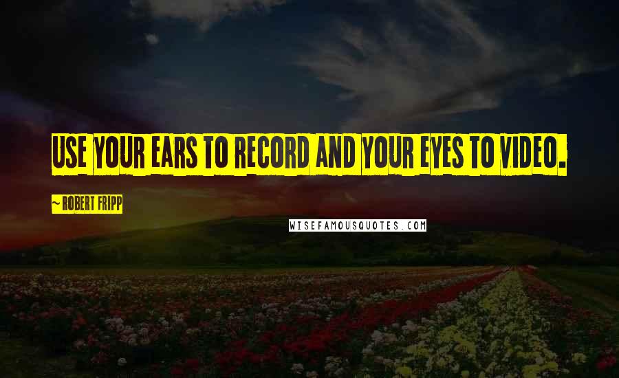 Robert Fripp Quotes: Use your ears to record and your eyes to video.