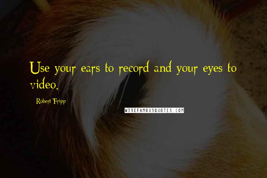 Robert Fripp Quotes: Use your ears to record and your eyes to video.