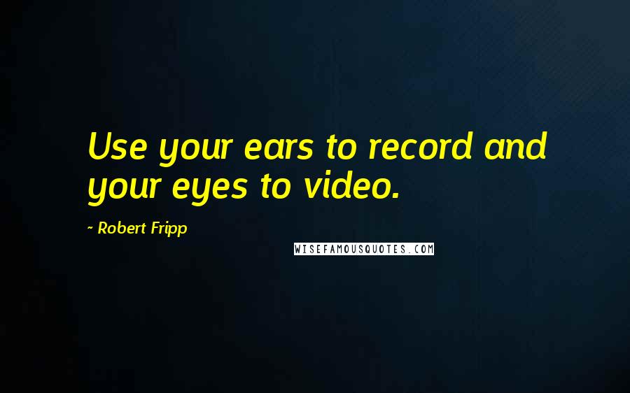 Robert Fripp Quotes: Use your ears to record and your eyes to video.