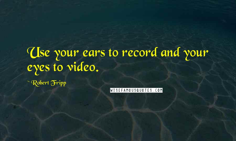 Robert Fripp Quotes: Use your ears to record and your eyes to video.