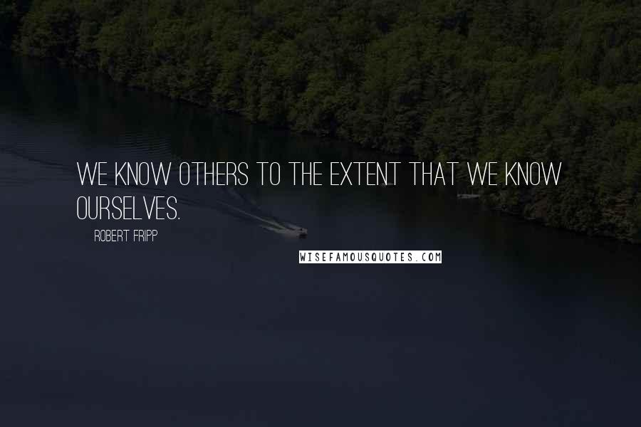 Robert Fripp Quotes: We know others to the extent that we know ourselves.