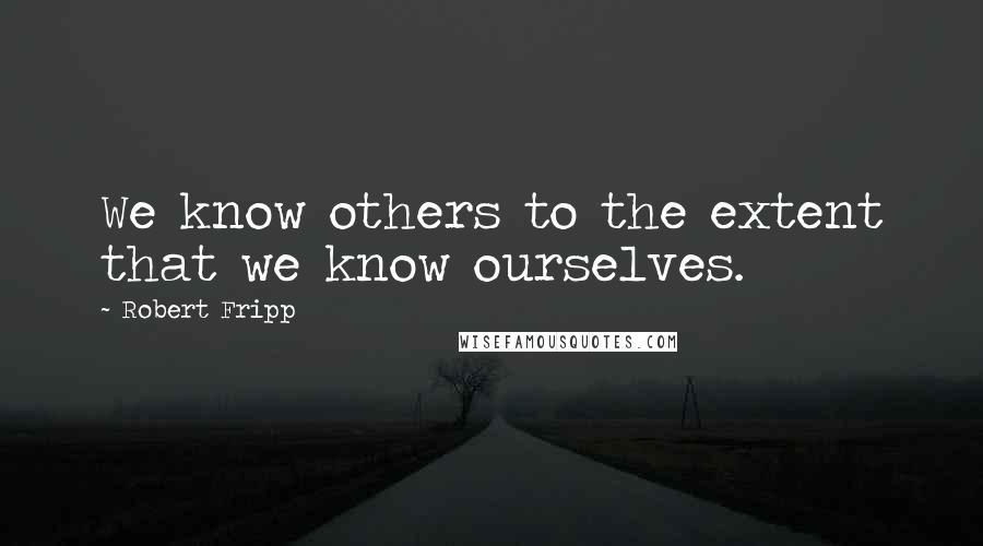Robert Fripp Quotes: We know others to the extent that we know ourselves.