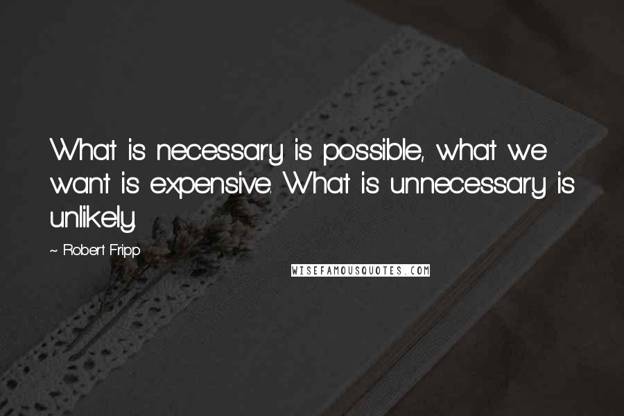 Robert Fripp Quotes: What is necessary is possible, what we want is expensive. What is unnecessary is unlikely.