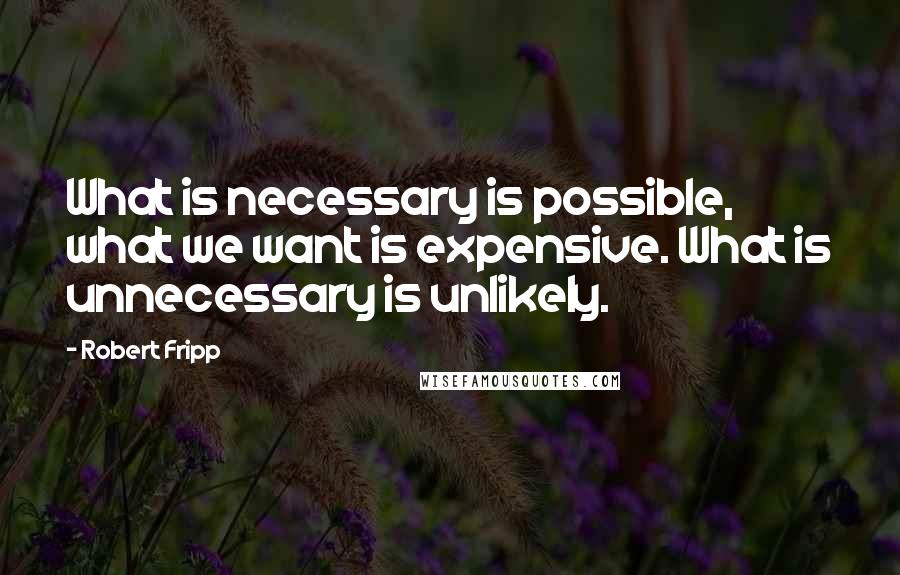 Robert Fripp Quotes: What is necessary is possible, what we want is expensive. What is unnecessary is unlikely.