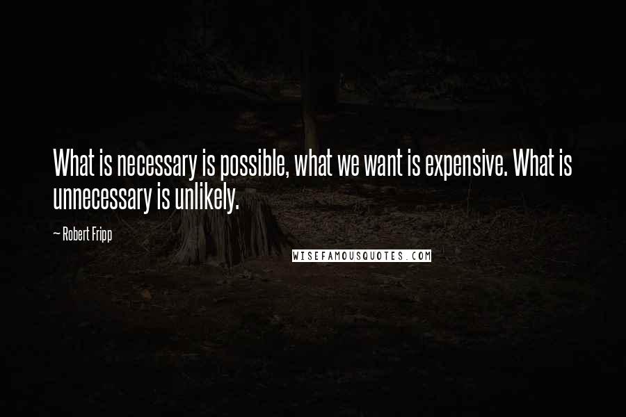 Robert Fripp Quotes: What is necessary is possible, what we want is expensive. What is unnecessary is unlikely.