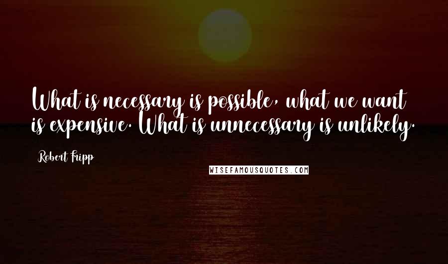 Robert Fripp Quotes: What is necessary is possible, what we want is expensive. What is unnecessary is unlikely.