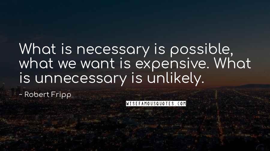 Robert Fripp Quotes: What is necessary is possible, what we want is expensive. What is unnecessary is unlikely.