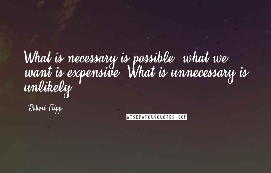 Robert Fripp Quotes: What is necessary is possible, what we want is expensive. What is unnecessary is unlikely.