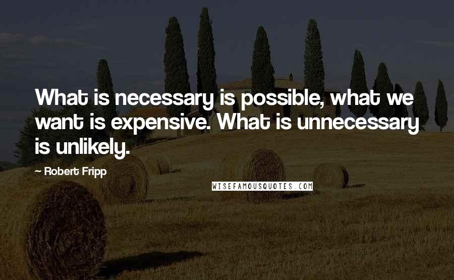 Robert Fripp Quotes: What is necessary is possible, what we want is expensive. What is unnecessary is unlikely.