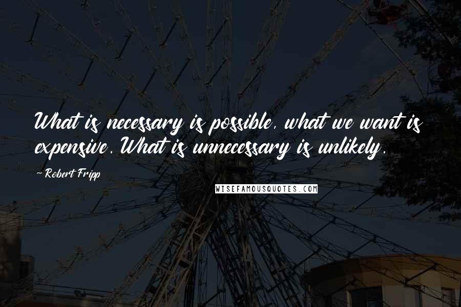 Robert Fripp Quotes: What is necessary is possible, what we want is expensive. What is unnecessary is unlikely.