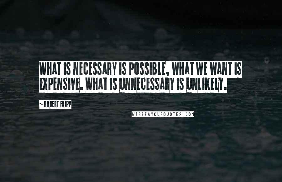 Robert Fripp Quotes: What is necessary is possible, what we want is expensive. What is unnecessary is unlikely.