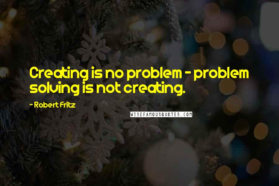 Robert Fritz Quotes: Creating is no problem - problem solving is not creating.