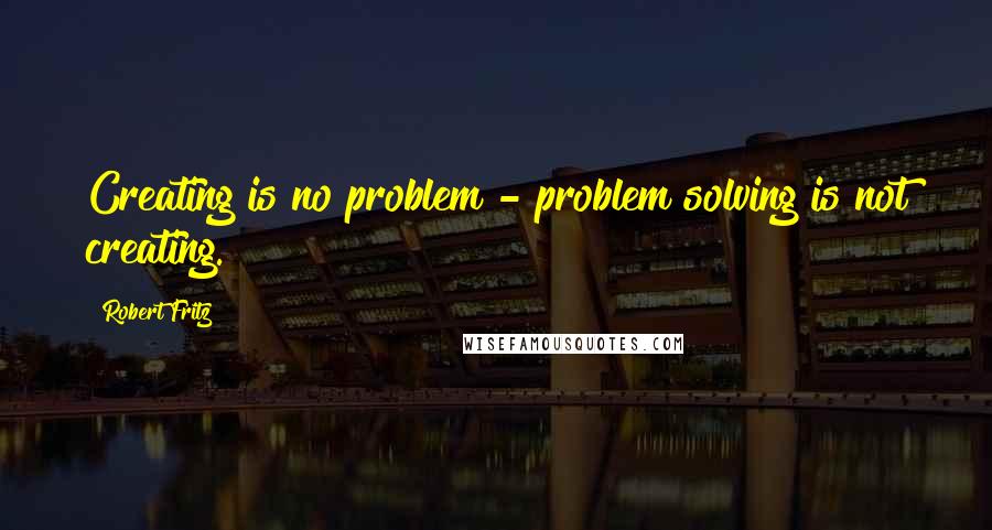 Robert Fritz Quotes: Creating is no problem - problem solving is not creating.