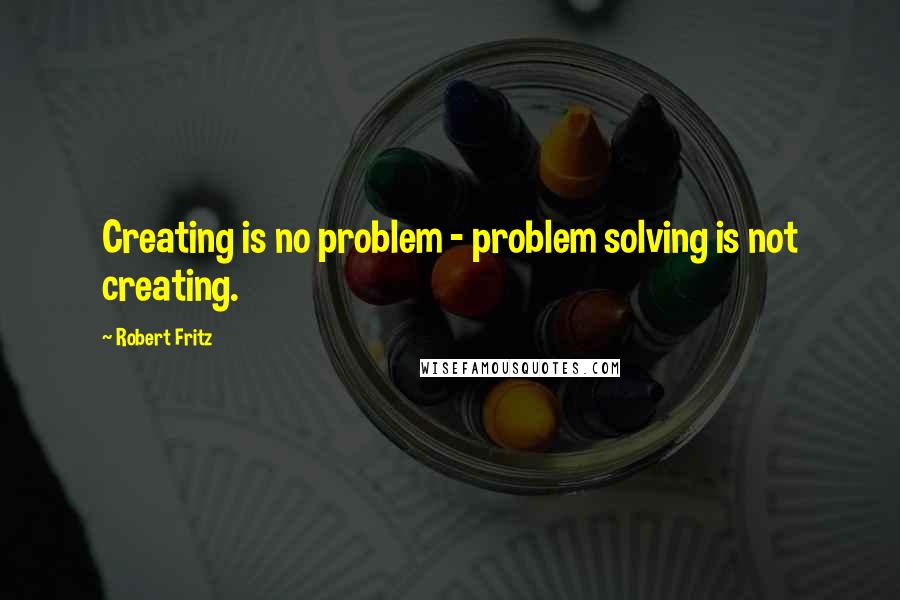 Robert Fritz Quotes: Creating is no problem - problem solving is not creating.