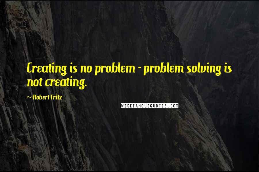 Robert Fritz Quotes: Creating is no problem - problem solving is not creating.