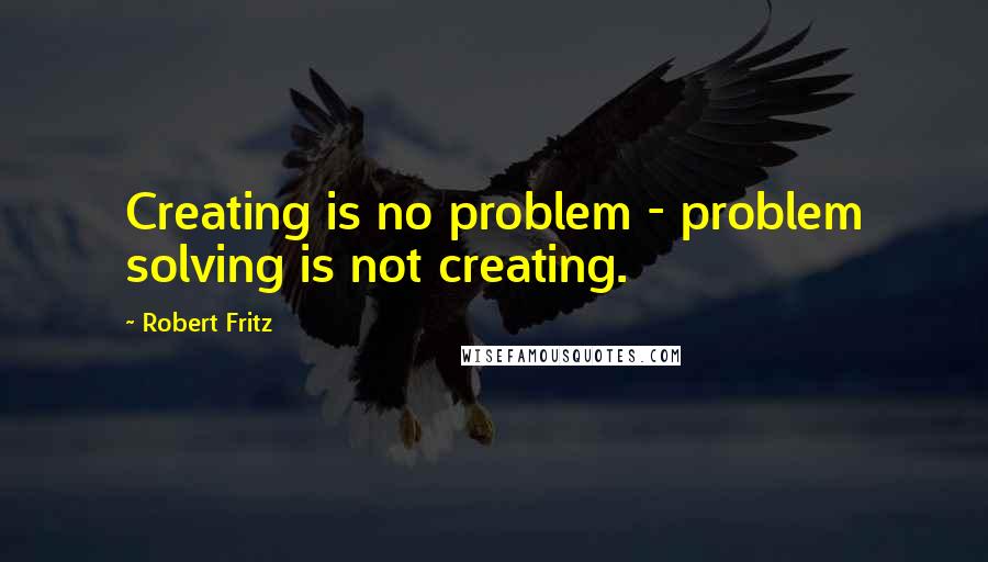 Robert Fritz Quotes: Creating is no problem - problem solving is not creating.