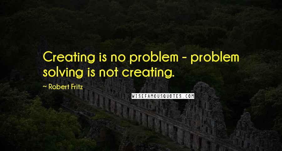 Robert Fritz Quotes: Creating is no problem - problem solving is not creating.