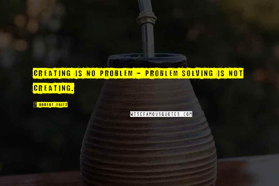 Robert Fritz Quotes: Creating is no problem - problem solving is not creating.