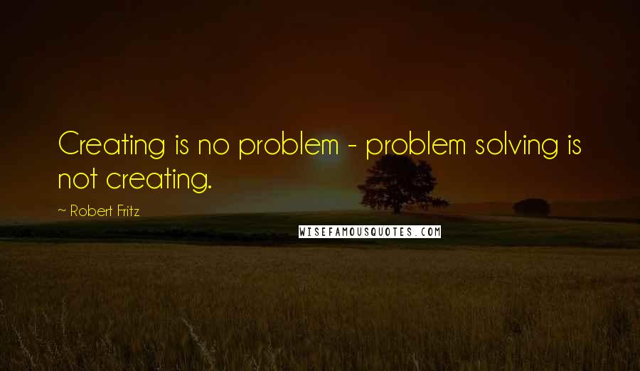 Robert Fritz Quotes: Creating is no problem - problem solving is not creating.