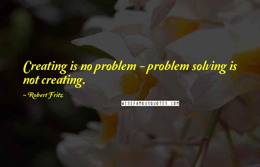 Robert Fritz Quotes: Creating is no problem - problem solving is not creating.