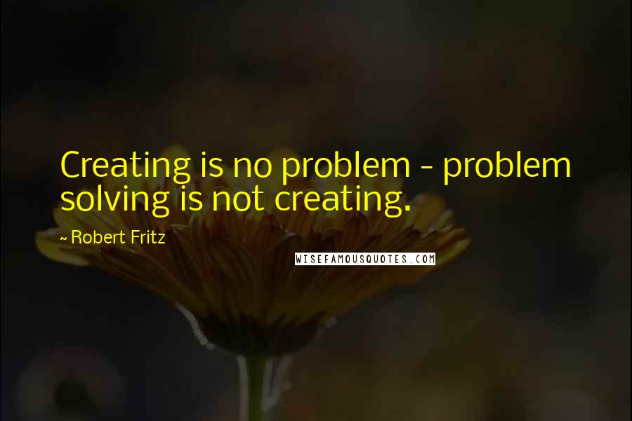 Robert Fritz Quotes: Creating is no problem - problem solving is not creating.