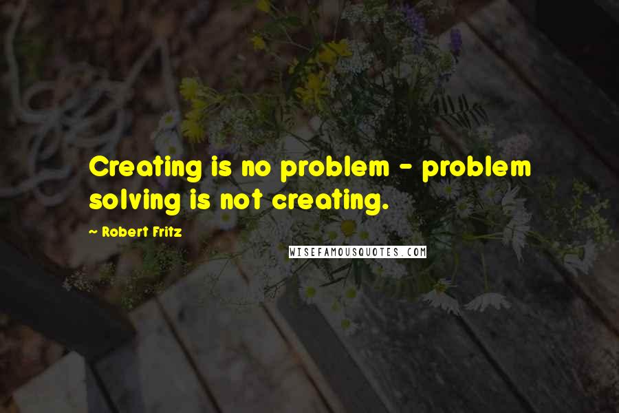 Robert Fritz Quotes: Creating is no problem - problem solving is not creating.