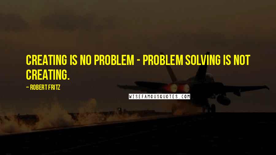 Robert Fritz Quotes: Creating is no problem - problem solving is not creating.