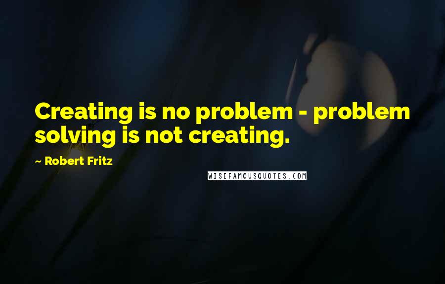 Robert Fritz Quotes: Creating is no problem - problem solving is not creating.