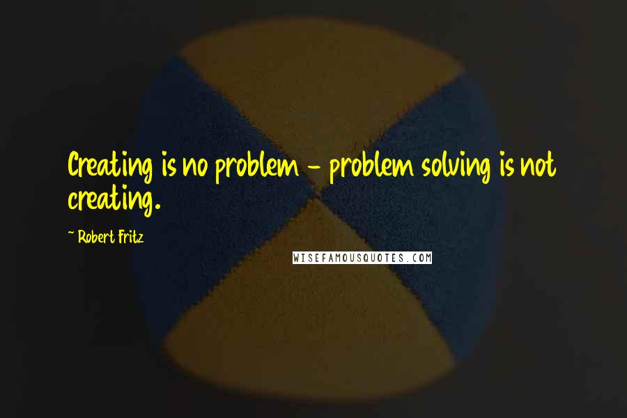 Robert Fritz Quotes: Creating is no problem - problem solving is not creating.