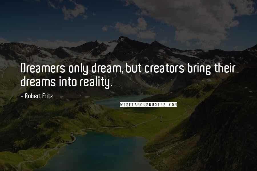 Robert Fritz Quotes: Dreamers only dream, but creators bring their dreams into reality.