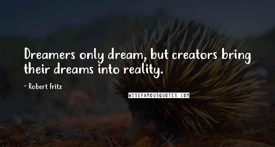 Robert Fritz Quotes: Dreamers only dream, but creators bring their dreams into reality.