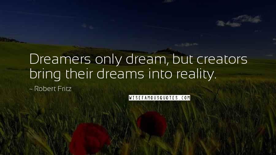 Robert Fritz Quotes: Dreamers only dream, but creators bring their dreams into reality.