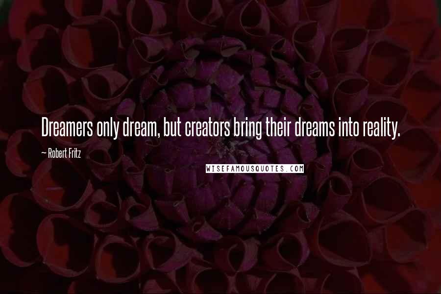 Robert Fritz Quotes: Dreamers only dream, but creators bring their dreams into reality.