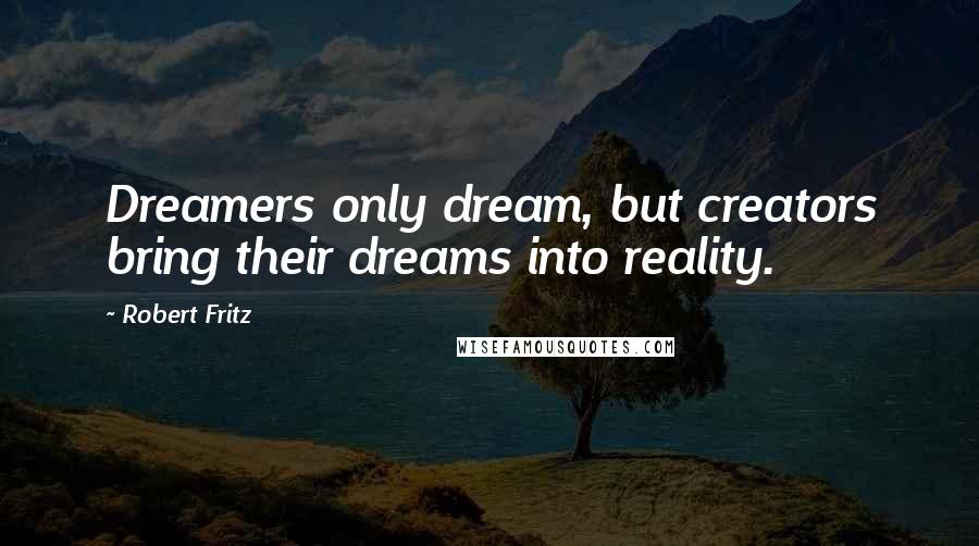 Robert Fritz Quotes: Dreamers only dream, but creators bring their dreams into reality.