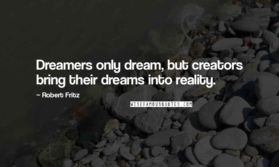 Robert Fritz Quotes: Dreamers only dream, but creators bring their dreams into reality.