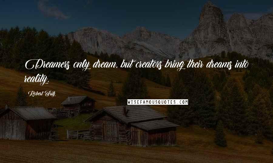 Robert Fritz Quotes: Dreamers only dream, but creators bring their dreams into reality.