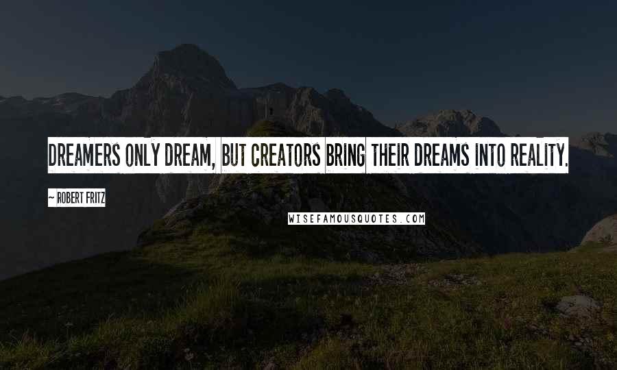 Robert Fritz Quotes: Dreamers only dream, but creators bring their dreams into reality.