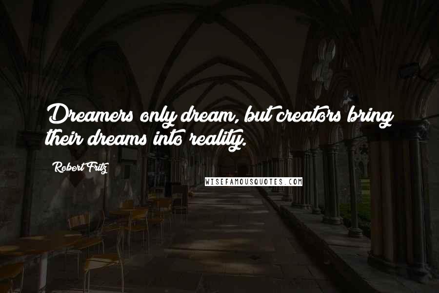 Robert Fritz Quotes: Dreamers only dream, but creators bring their dreams into reality.