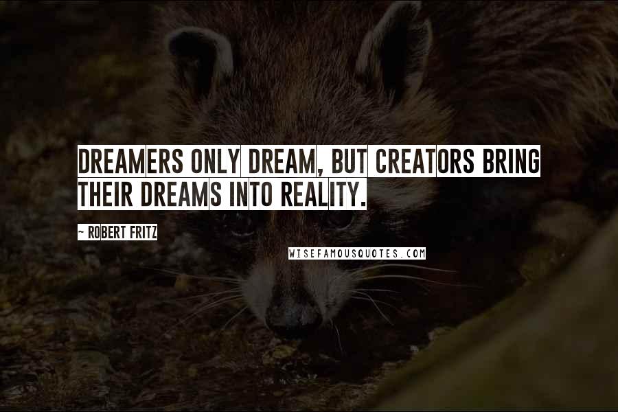 Robert Fritz Quotes: Dreamers only dream, but creators bring their dreams into reality.