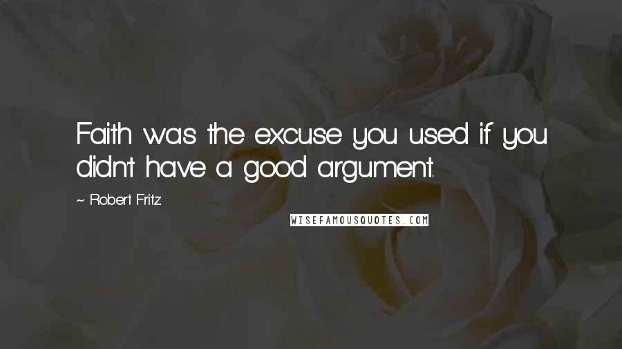 Robert Fritz Quotes: Faith was the excuse you used if you didn't have a good argument.