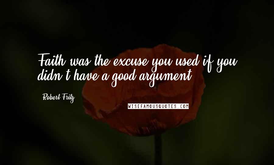 Robert Fritz Quotes: Faith was the excuse you used if you didn't have a good argument.