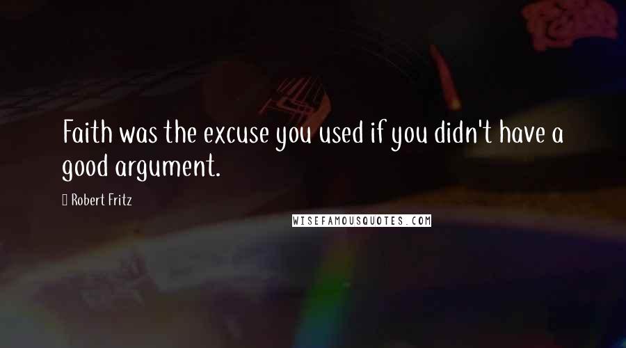 Robert Fritz Quotes: Faith was the excuse you used if you didn't have a good argument.