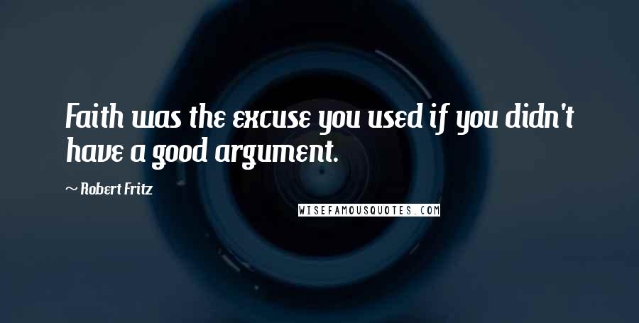 Robert Fritz Quotes: Faith was the excuse you used if you didn't have a good argument.