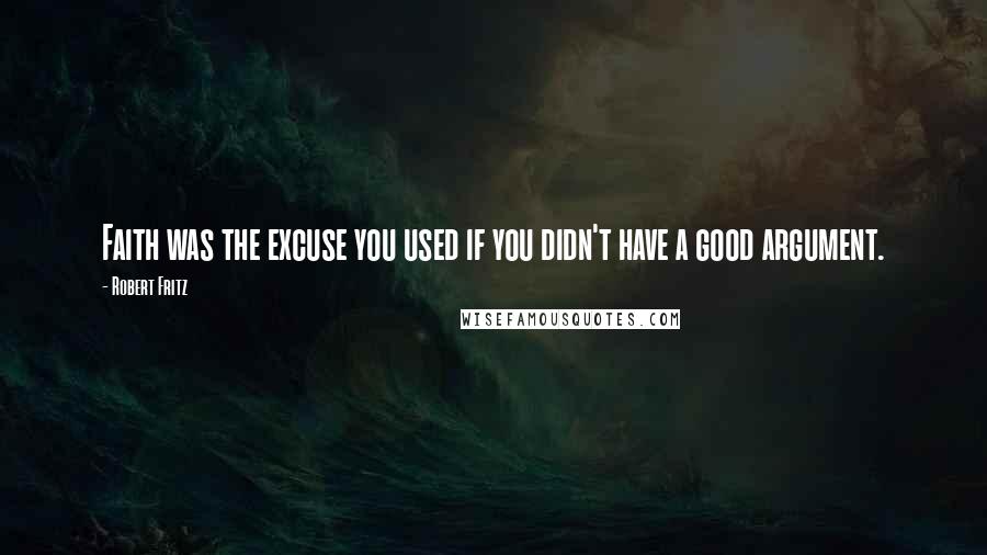 Robert Fritz Quotes: Faith was the excuse you used if you didn't have a good argument.