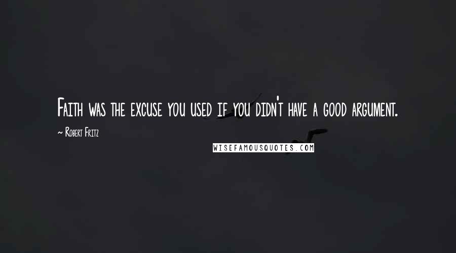 Robert Fritz Quotes: Faith was the excuse you used if you didn't have a good argument.