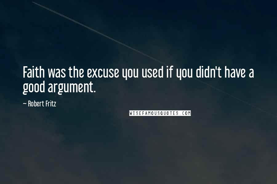 Robert Fritz Quotes: Faith was the excuse you used if you didn't have a good argument.